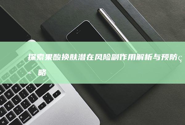 探索果酸换肤潜在风险：副作用解析与预防策略